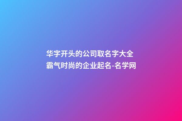 华字开头的公司取名字大全 霸气时尚的企业起名-名学网-第1张-公司起名-玄机派